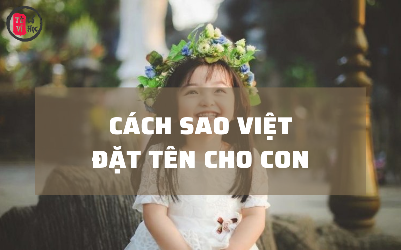 Cách sao Việt đặt tên cho con đầy ý nghĩa thường gắn với ước mơ, thông điệp và mong muốn dành cho con.