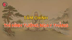 Tâm chính thì hình tướng ngay thẳng