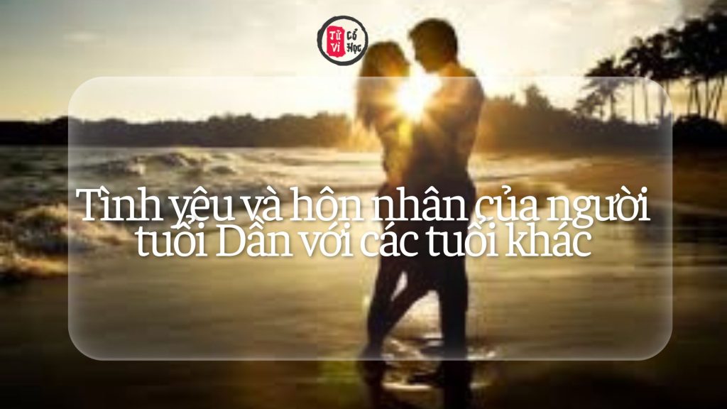 Tình yêu và hôn nhân của người tuổi Dần với các tuổi khác 1 Tình yêu hôn nhân của người tuổi Dần với các tuổi khác | Tử Vi Cổ Học