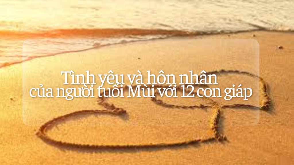 Tình yêu và hôn nhân của người tuổi Mùi với 12 con giáp 1 Tình yêu hôn nhân của người tuổi Mùi với các tuổi khác | Tử Vi Cổ Học