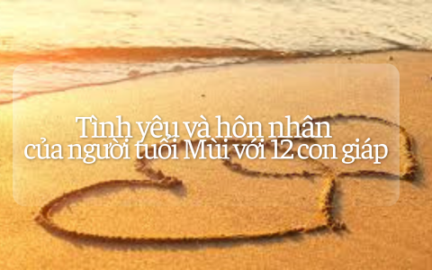Tình yêu và hôn nhân của người tuổi Mùi với 12 con giáp 1 Tình yêu và hôn nhân của người tuổi Mùi với 12 con giáp