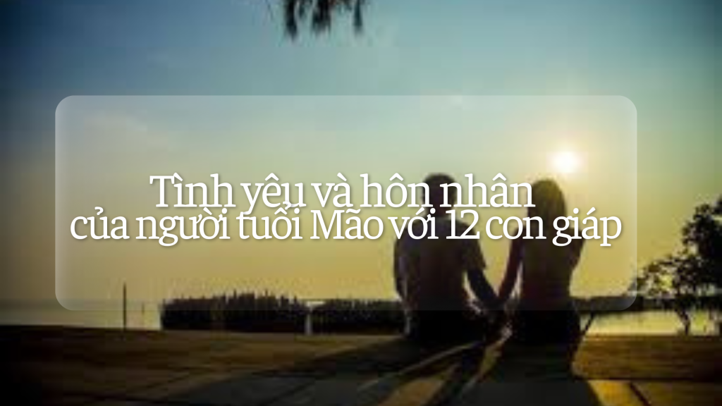 Tình yêu và hôn nhân của người tuổi Mão với 12 con giáp 1 Tình yêu hôn nhân của người tuổi Mão với các tuổi khác | Tử Vi Cổ Học