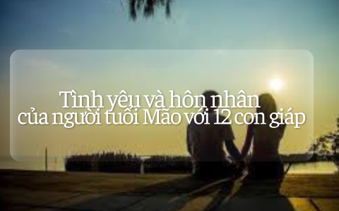 Tình yêu và hôn nhân của người tuổi Mão với 12 con giáp 2 Tình yêu và hôn nhân của người tuổi Mão với 12 con giáp
