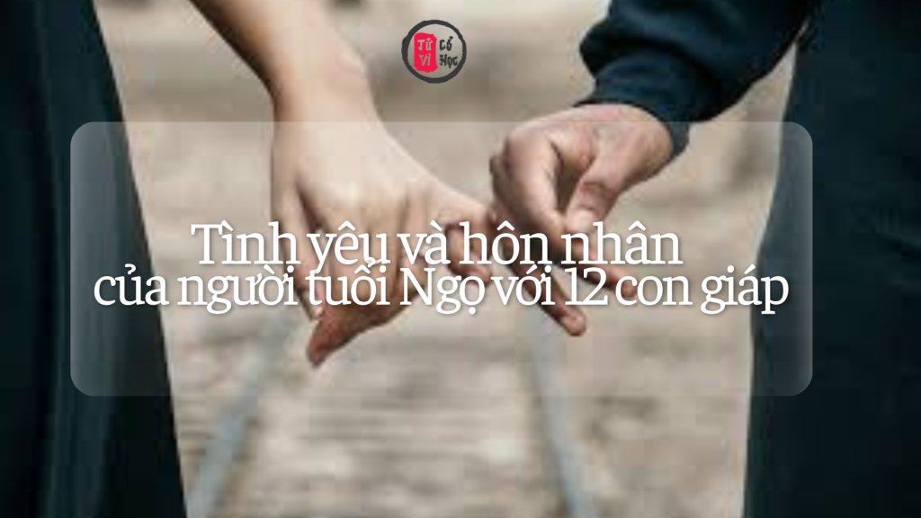 Tình yêu hôn nhân của người tuổi Ngọ với các tuổi khác | Tử Vi Cổ Học