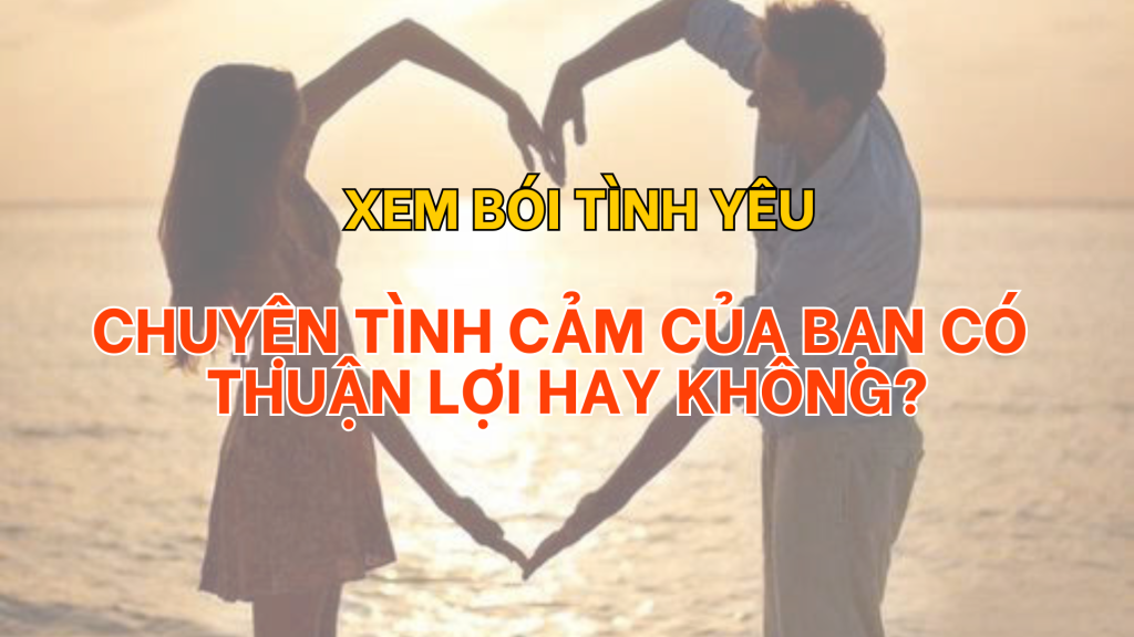 Xem bói tình yêu, chuyện tình cảm của bạn có thuận lợi hay không? | Tử Vi Cổ Học