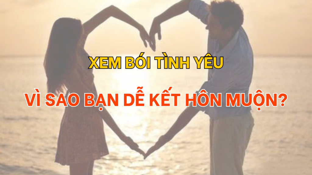 Xem bói tình yêu: Vì sao bạn dễ kết hôn muộn? | Tử Vi Cổ Học