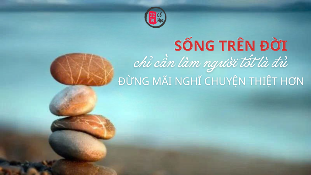 Sống trên đời, chỉ cần làm người tốt là đủ, đừng suy nghĩ thiệt hơn | Tử Vi Cổ Học