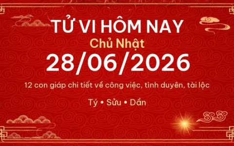 Tử vi hôm nay Chủ Nhật ngày 28/06/2026 – 12 con giáp chi tiết nhất